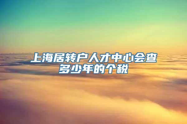 上海居转户人才中心会查多少年的个税