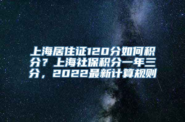 上海居住证120分如何积分？上海社保积分一年三分，2022最新计算规则