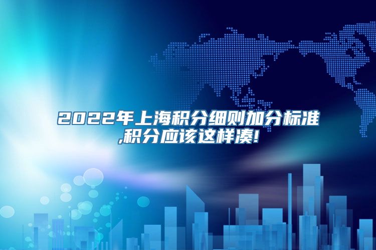 2022年上海积分细则加分标准,积分应该这样凑!