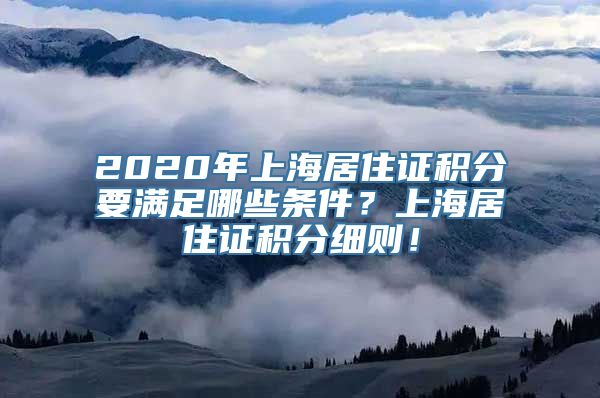 2020年上海居住证积分要满足哪些条件？上海居住证积分细则！