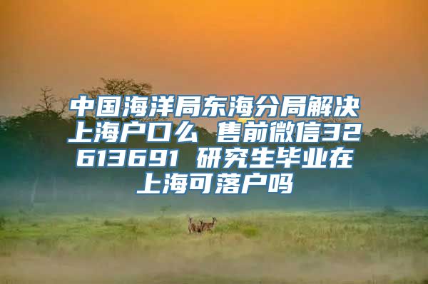 中国海洋局东海分局解决上海户口么 售前微信32613691 研究生毕业在上海可落户吗