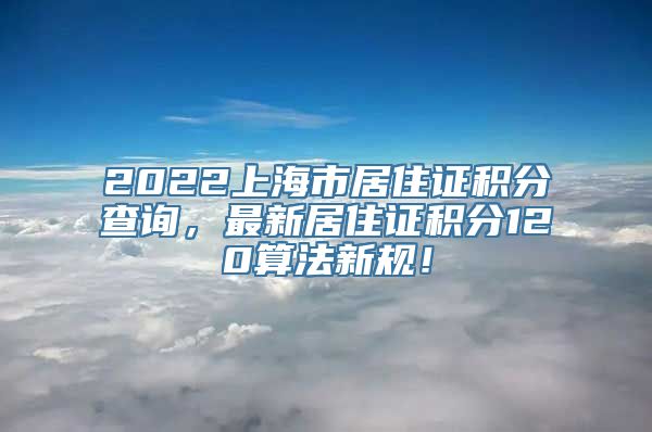 2022上海市居住证积分查询，最新居住证积分120算法新规！