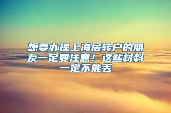 想要办理上海居转户的朋友一定要注意！这些材料一定不能丢