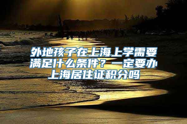 外地孩子在上海上学需要满足什么条件？一定要办上海居住证积分吗