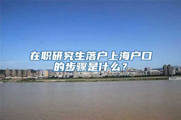 在职研究生落户上海户口的步骤是什么？