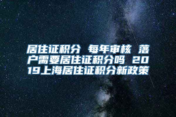 居住证积分 每年审核 落户需要居住证积分吗 2019上海居住证积分新政策