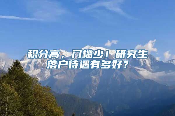 积分高，门槛少！研究生落户待遇有多好？