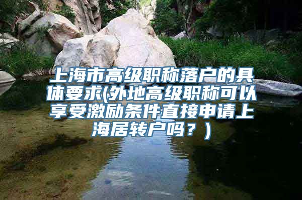 上海市高级职称落户的具体要求(外地高级职称可以享受激励条件直接申请上海居转户吗？)