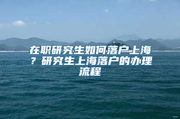 在职研究生如何落户上海？研究生上海落户的办理流程