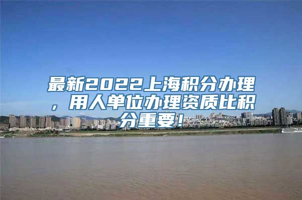 最新2022上海积分办理，用人单位办理资质比积分重要！