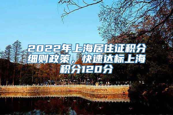 2022年上海居住证积分细则政策，快速达标上海积分120分