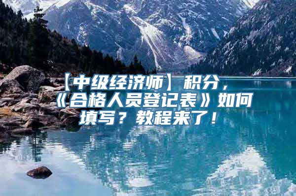 【中级经济师】积分，《合格人员登记表》如何填写？教程来了！