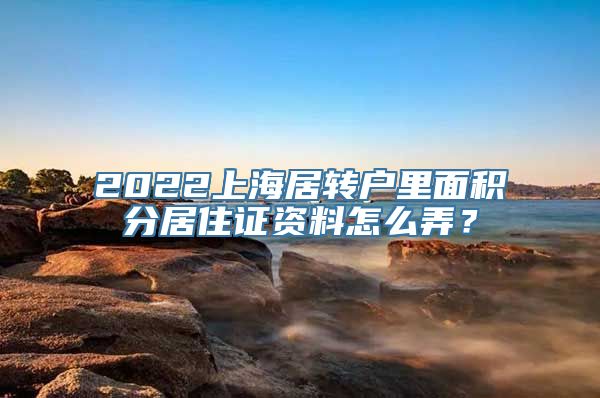 2022上海居转户里面积分居住证资料怎么弄？