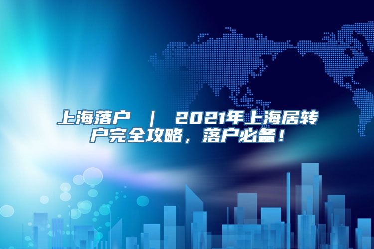 上海落户 ｜ 2021年上海居转户完全攻略，落户必备！