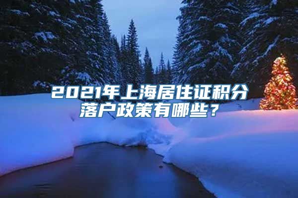 2021年上海居住证积分落户政策有哪些？