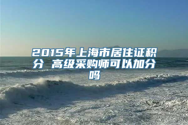 2015年上海市居住证积分 高级采购师可以加分吗