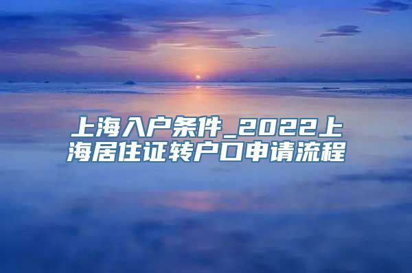 上海入户条件_2022上海居住证转户口申请流程