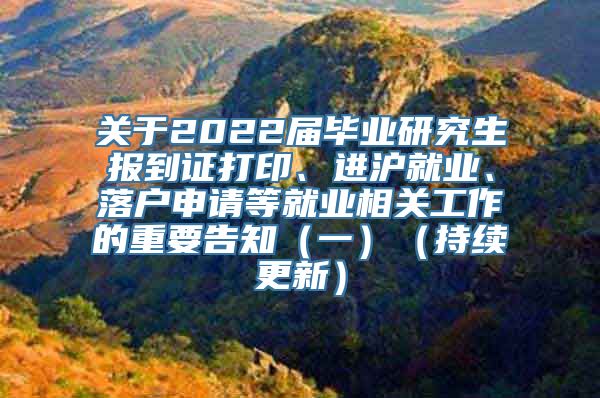 关于2022届毕业研究生报到证打印、进沪就业、落户申请等就业相关工作的重要告知（一）（持续更新）