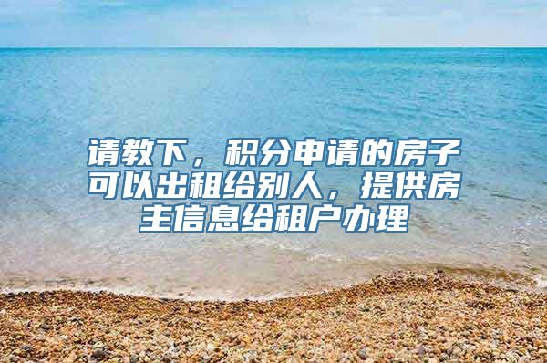 请教下，积分申请的房子可以出租给别人，提供房主信息给租户办理