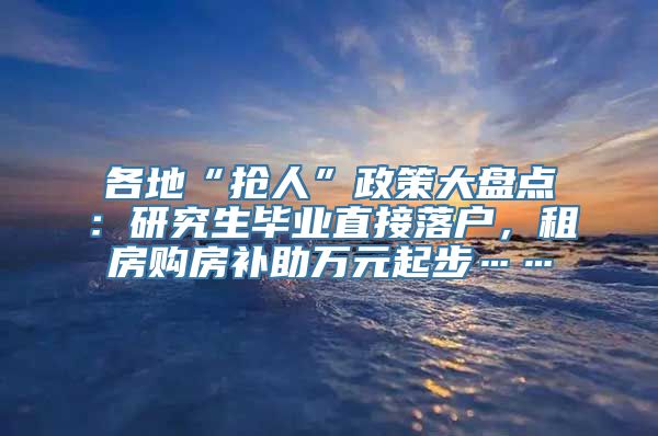 各地“抢人”政策大盘点：研究生毕业直接落户，租房购房补助万元起步……