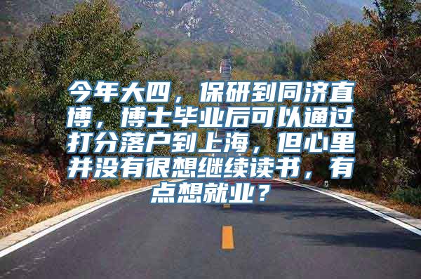 今年大四，保研到同济直博，博士毕业后可以通过打分落户到上海，但心里并没有很想继续读书，有点想就业？