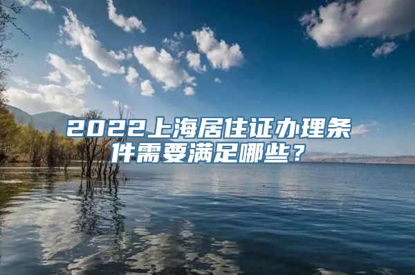 2022上海居住证办理条件需要满足哪些？