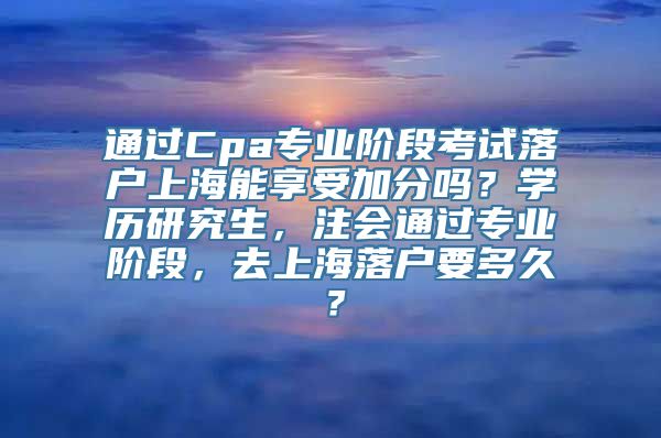 通过Cpa专业阶段考试落户上海能享受加分吗？学历研究生，注会通过专业阶段，去上海落户要多久？