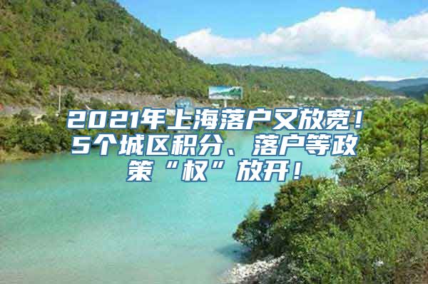 2021年上海落户又放宽！5个城区积分、落户等政策“权”放开！