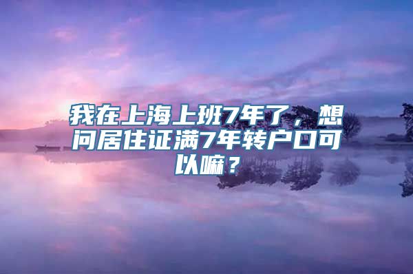 我在上海上班7年了，想问居住证满7年转户口可以嘛？