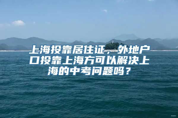 上海投靠居住证，外地户口投靠上海方可以解决上海的中考问题吗？