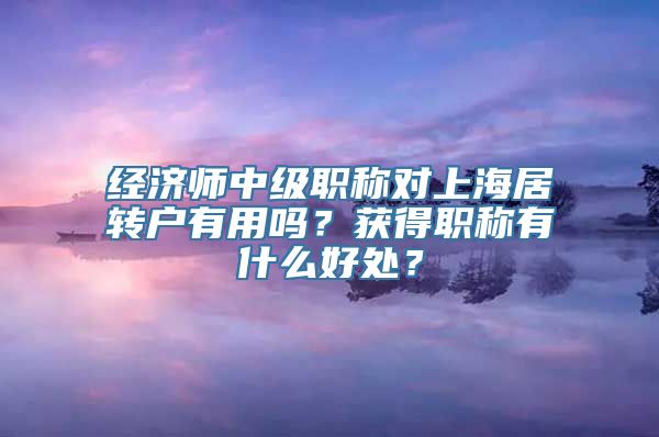 经济师中级职称对上海居转户有用吗？获得职称有什么好处？