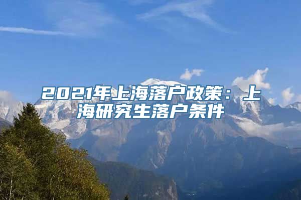 2021年上海落户政策：上海研究生落户条件