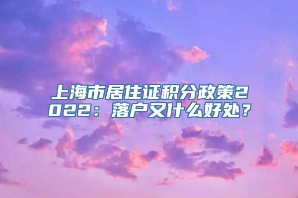 上海市居住证积分政策2022：落户又什么好处？