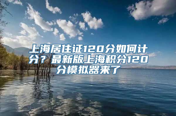 上海居住证120分如何计分？最新版上海积分120分模拟器来了