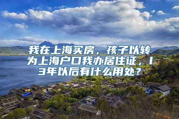 我在上海买房，孩子以转为上海户口我办居住证，l3年以后有什么用处？