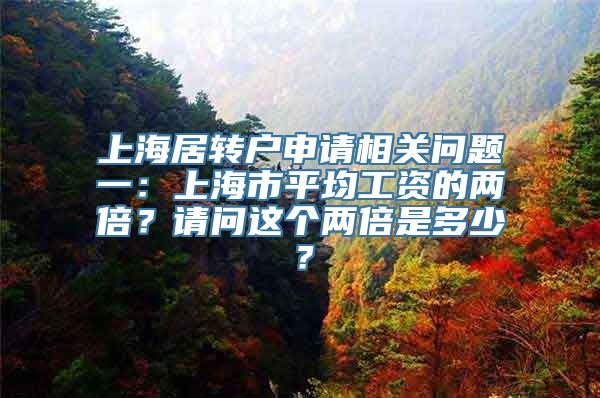 上海居转户申请相关问题一：上海市平均工资的两倍？请问这个两倍是多少？