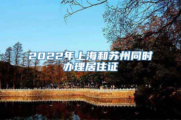 2022年上海和苏州同时办理居住证