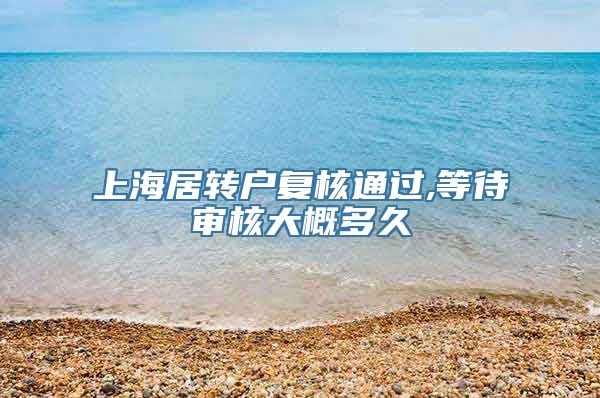 上海居转户复核通过,等待审核大概多久