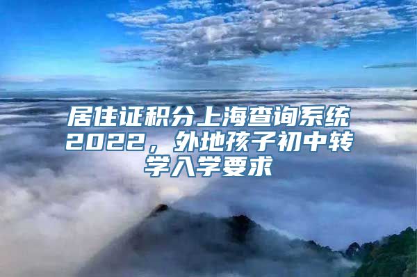 居住证积分上海查询系统2022，外地孩子初中转学入学要求