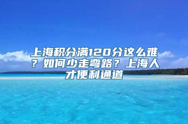 上海积分满120分这么难？如何少走弯路？上海人才便利通道