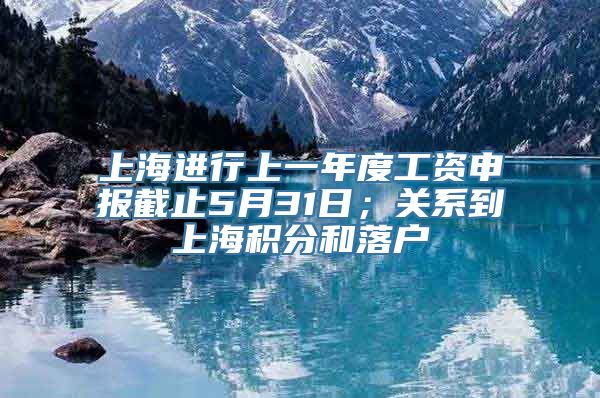 上海进行上一年度工资申报截止5月31日；关系到上海积分和落户