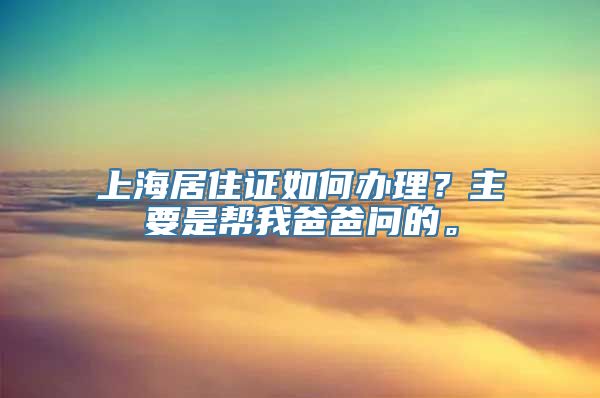 上海居住证如何办理？主要是帮我爸爸问的。