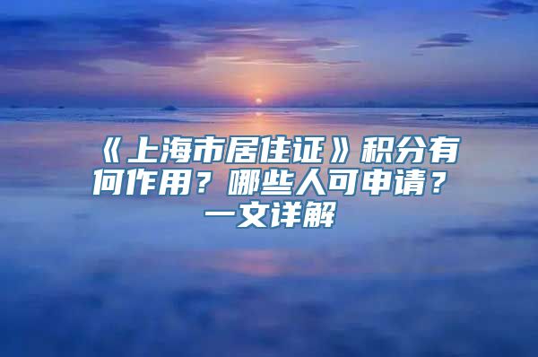 《上海市居住证》积分有何作用？哪些人可申请？一文详解→