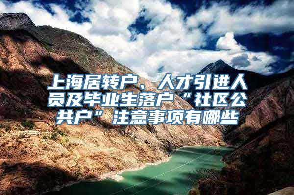 上海居转户、人才引进人员及毕业生落户“社区公共户”注意事项有哪些