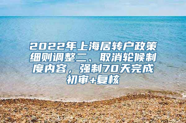 2022年上海居转户政策细则调整二、取消轮候制度内容，强制70天完成初审+复核