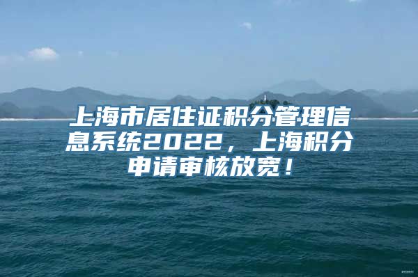 上海市居住证积分管理信息系统2022，上海积分申请审核放宽！