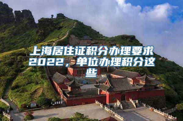 上海居住证积分办理要求2022，单位办理积分这些