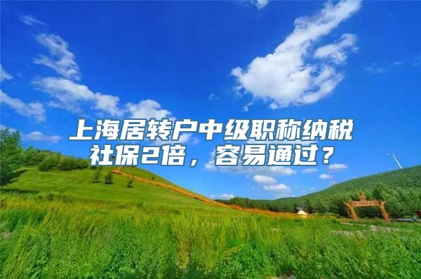 上海居转户中级职称纳税社保2倍，容易通过？