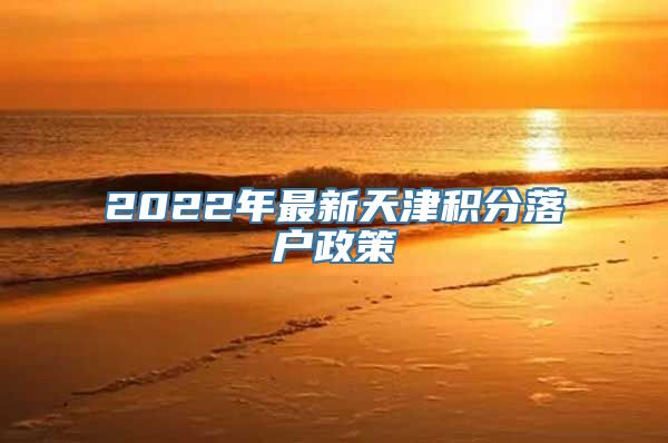 2022年最新天津积分落户政策