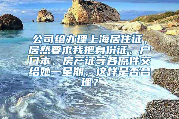 公司给办理上海居住证，居然要求我把身份证、户口本、房产证等各原件交给她一星期，这样是否合理？